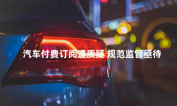 汽车付费订阅遭质疑 规范监管亟待加强